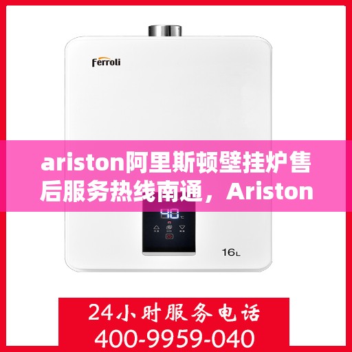 ariston阿里斯顿壁挂炉售后服务热线南通，Ariston阿里斯顿壁挂炉南通售后服务热线指南