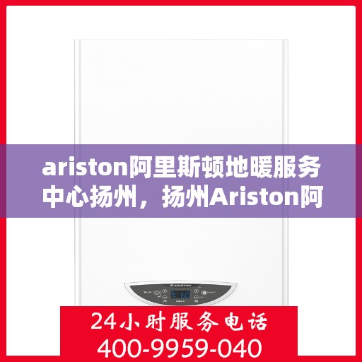 ariston阿里斯顿地暖服务中心扬州，扬州Ariston阿里斯顿地暖服务中心，专业维修与安装，温暖您的生活