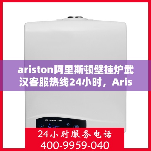 ariston阿里斯顿壁挂炉武汉客服热线24小时，Ariston阿里斯顿壁挂炉武汉全天候客服热线，贴心服务随时在线