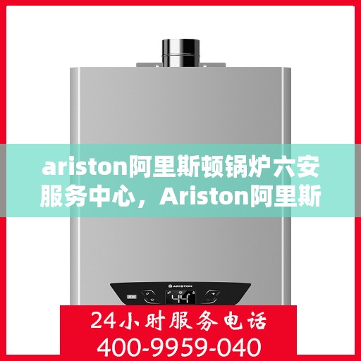 ariston阿里斯顿锅炉六安服务中心，Ariston阿里斯顿锅炉六安专业服务中心