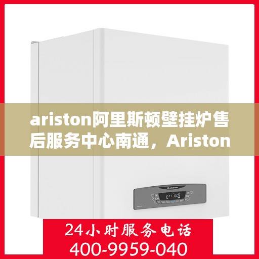 ariston阿里斯顿壁挂炉售后服务中心南通，Ariston阿里斯顿壁挂炉南通售后服务中心，专业维修，贴心服务