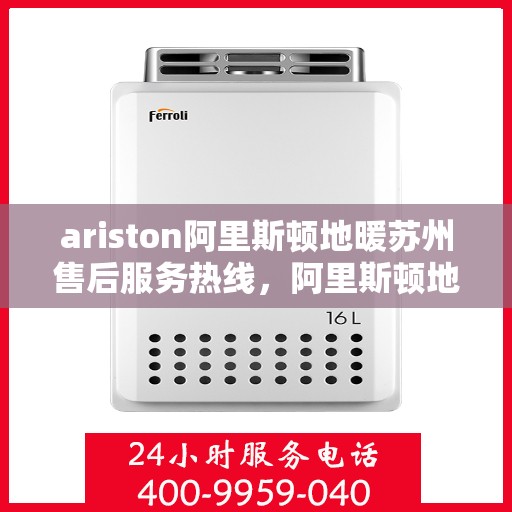 ariston阿里斯顿地暖苏州售后服务热线，阿里斯顿地暖苏州售后服务热线——专业快速解决您的地暖问题