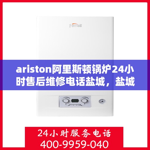 ariston阿里斯顿锅炉24小时售后维修电话盐城，盐城阿里斯顿锅炉全天候售后维修服务热线