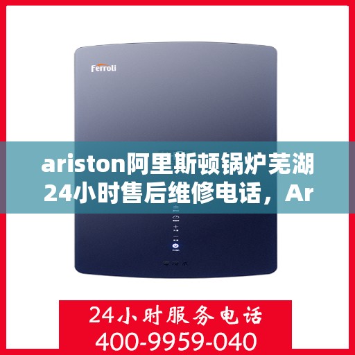 ariston阿里斯顿锅炉芜湖24小时售后维修电话，Ariston阿里斯顿锅炉芜湖全天候售后维修服务热线