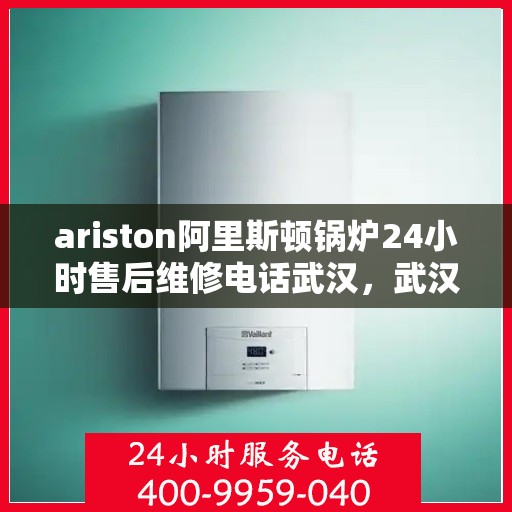 ariston阿里斯顿锅炉24小时售后维修电话武汉，武汉阿里斯顿锅炉全天候售后维修服务热线