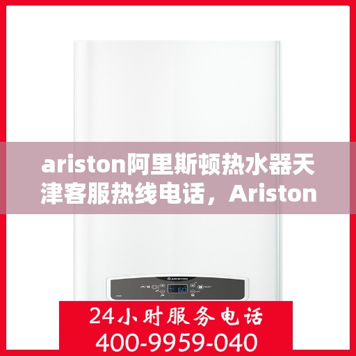 ariston阿里斯顿热水器天津客服热线电话，Ariston阿里斯顿热水器天津客服热线全攻略，专业、高效的解决方案等你来体验