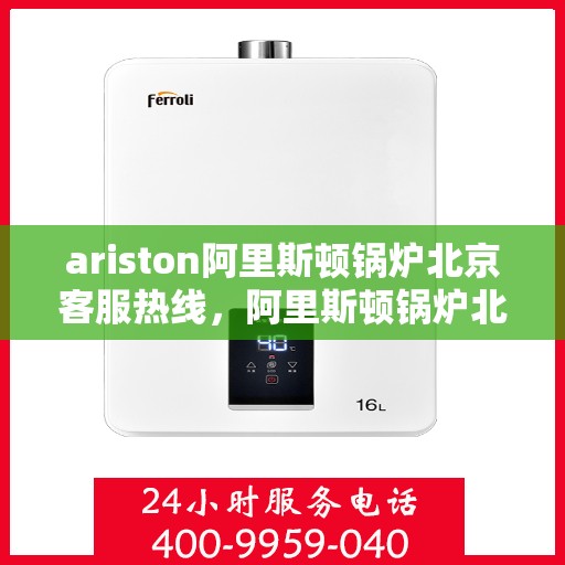 ariston阿里斯顿锅炉北京客服热线，阿里斯顿锅炉北京客服热线，专业解答，贴心服务
