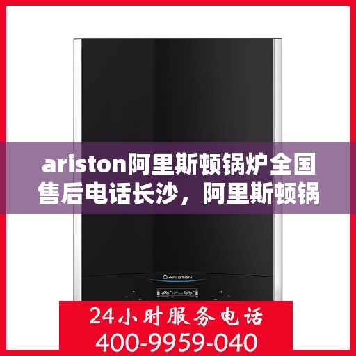 ariston阿里斯顿锅炉全国售后电话长沙，阿里斯顿锅炉全国售后电话长沙，专业服务，贴心保障