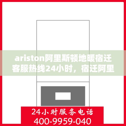 ariston阿里斯顿地暖宿迁客服热线24小时，宿迁阿里斯顿地暖全天候客服热线，随时为您解答疑问