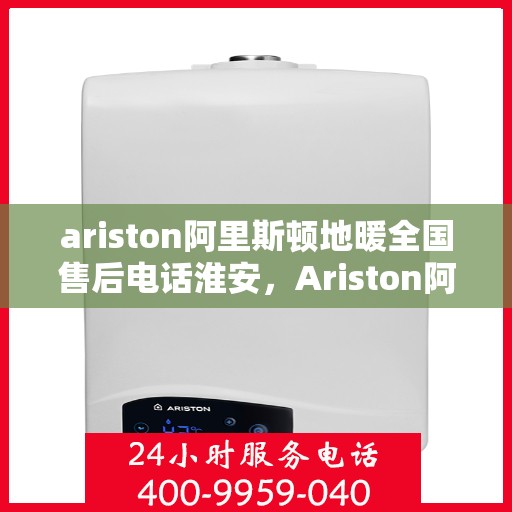 ariston阿里斯顿地暖全国售后电话淮安，Ariston阿里斯顿地暖全国售后电话淮安服务热线