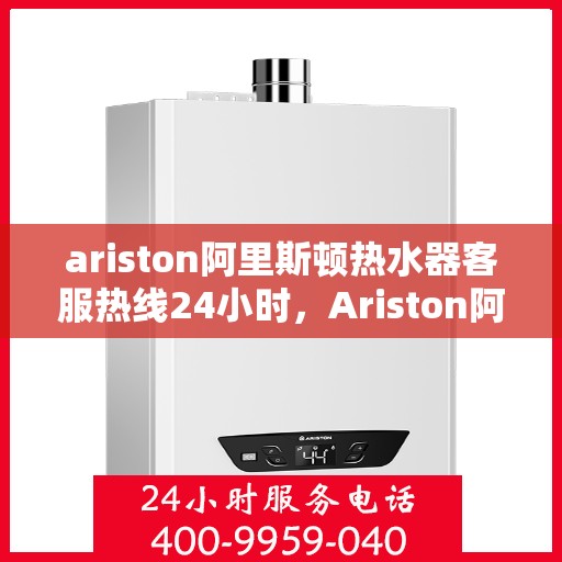 ariston阿里斯顿热水器客服热线24小时，Ariston阿里斯顿热水器全天候客服热线，温暖服务不打烊