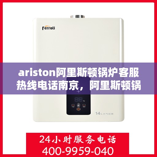 ariston阿里斯顿锅炉客服热线电话南京，阿里斯顿锅炉南京客服热线电话全解析