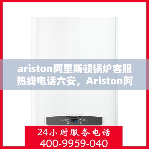 ariston阿里斯顿锅炉客服热线电话六安，Ariston阿里斯顿锅炉客服热线在六安，专业解答您的锅炉问题