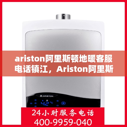 ariston阿里斯顿地暖客服电话镇江，Ariston阿里斯顿地暖镇江客服热线