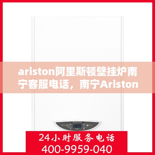 ariston阿里斯顿壁挂炉南宁客服电话，南宁Ariston阿里斯顿壁挂炉客服热线及咨询服务中心电话