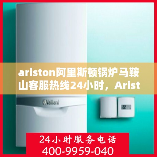 ariston阿里斯顿锅炉马鞍山客服热线24小时，Ariston阿里斯顿锅炉马鞍山全天候客服热线，24小时在线服务