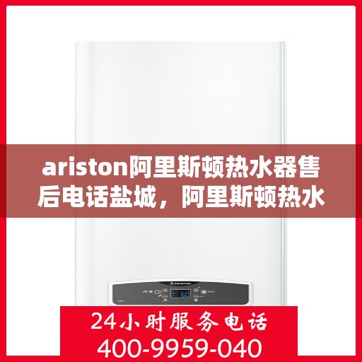 ariston阿里斯顿热水器售后电话盐城，阿里斯顿热水器盐城售后电话及服务一览