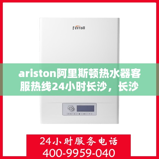 ariston阿里斯顿热水器客服热线24小时长沙，长沙Ariston阿里斯顿热水器全天候客服热线，贴心服务不打烊