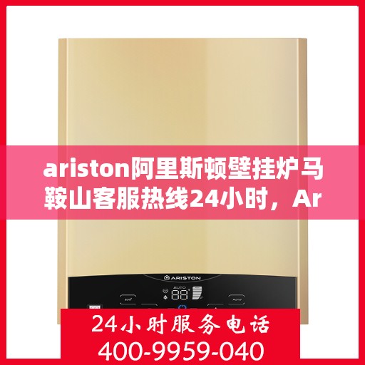 ariston阿里斯顿壁挂炉马鞍山客服热线24小时，Ariston阿里斯顿壁挂炉马鞍山全天候客服热线，贴心服务随时在线