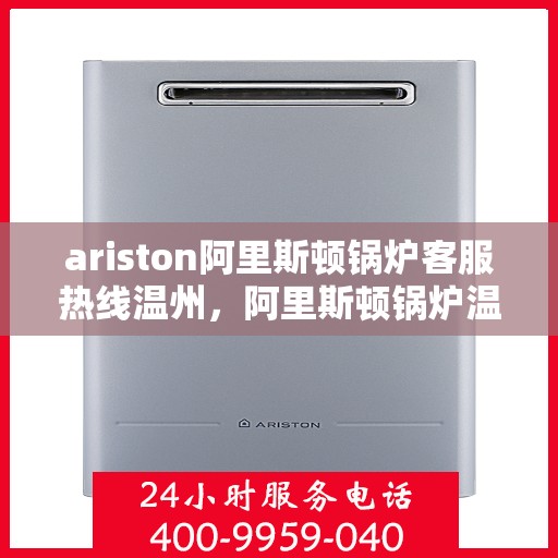ariston阿里斯顿锅炉客服热线温州，阿里斯顿锅炉温州客服热线全面解析，解决您的锅炉问题