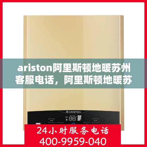 ariston阿里斯顿地暖苏州客服电话，阿里斯顿地暖苏州客服热线，专业解答与贴心服务