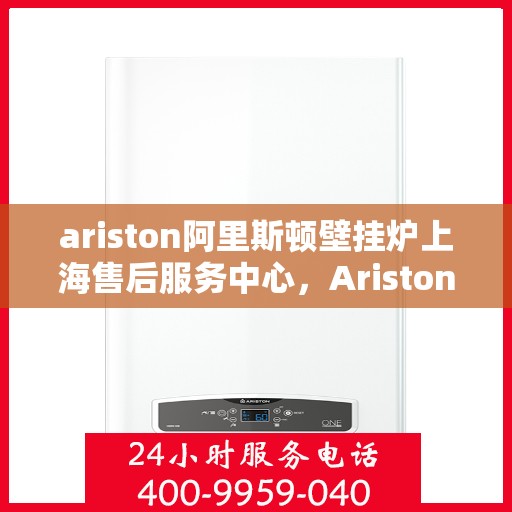 ariston阿里斯顿壁挂炉上海售后服务中心，Ariston阿里斯顿壁挂炉上海售后服务中心，专业维修与优质服务