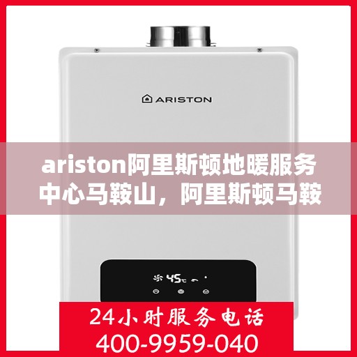 ariston阿里斯顿地暖服务中心马鞍山，阿里斯顿马鞍山地暖服务中心专业服务解析