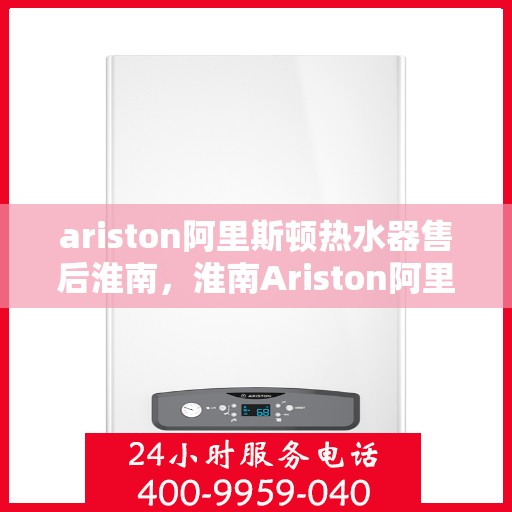 ariston阿里斯顿热水器售后淮南，淮南Ariston阿里斯顿热水器专业售后服务指南