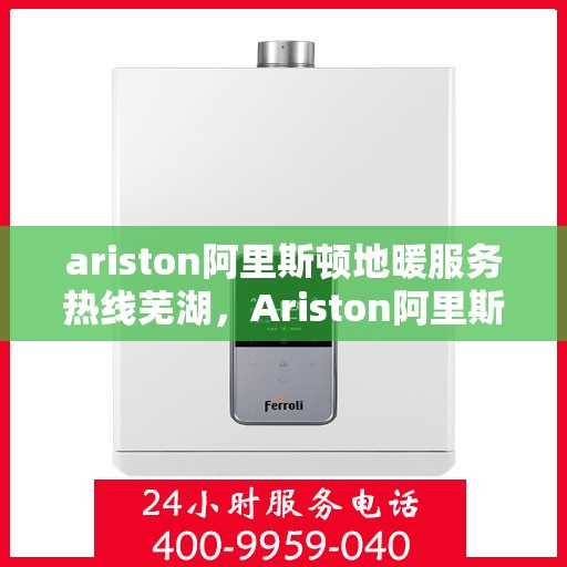 ariston阿里斯顿地暖服务热线芜湖，Ariston阿里斯顿地暖服务热线在芜湖，一站式专业地暖解决方案