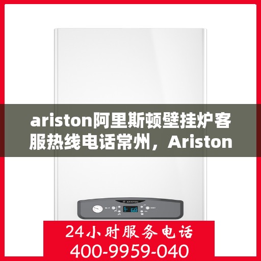 ariston阿里斯顿壁挂炉客服热线电话常州，Ariston阿里斯顿壁挂炉常州客服热线电话全攻略