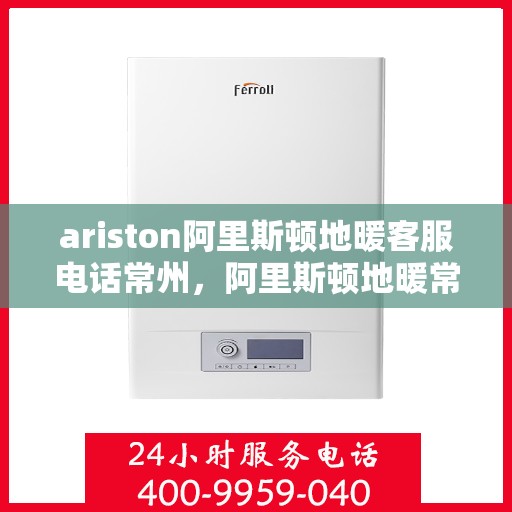 ariston阿里斯顿地暖客服电话常州，阿里斯顿地暖常州服务热线，专业解答与售后支持