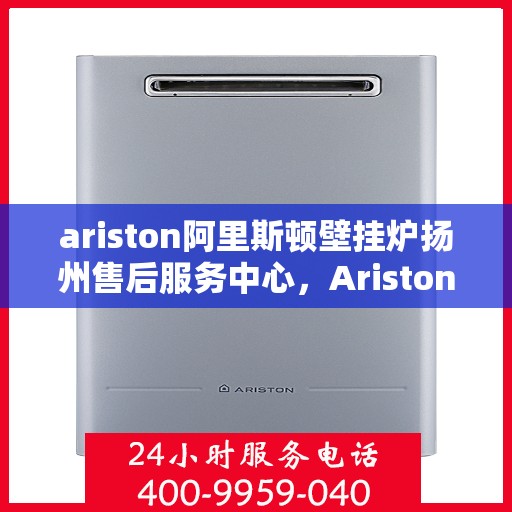 ariston阿里斯顿壁挂炉扬州售后服务中心，Ariston阿里斯顿壁挂炉扬州售后中心，专业维修与优质服务