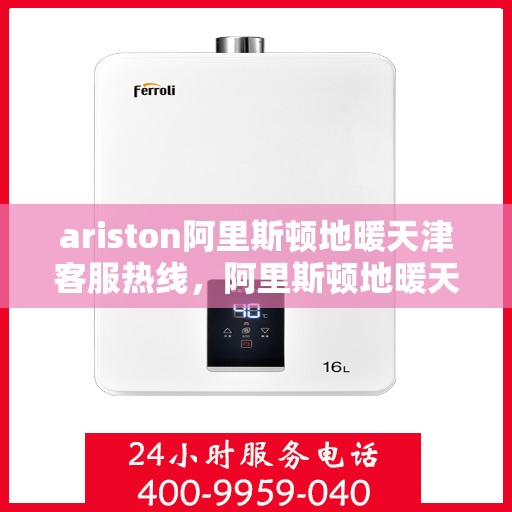 ariston阿里斯顿地暖天津客服热线，阿里斯顿地暖天津客服热线，专业解答，温暖您的生活