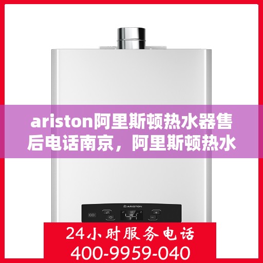 ariston阿里斯顿热水器售后电话南京，阿里斯顿热水器南京售后电话及服务一览