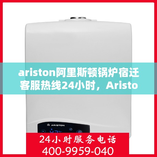 ariston阿里斯顿锅炉宿迁客服热线24小时，Ariston阿里斯顿锅炉宿迁全天候客服热线，贴心服务不打烊