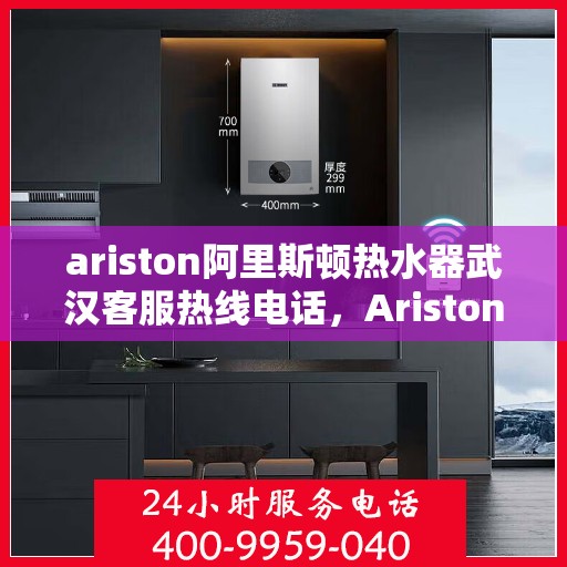 ariston阿里斯顿热水器武汉客服热线电话，Ariston阿里斯顿热水器武汉客服热线全攻略，快速解决您的热水器问题