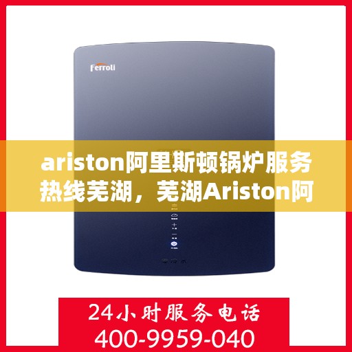 ariston阿里斯顿锅炉服务热线芜湖，芜湖Ariston阿里斯顿锅炉服务热线专业支持，高效解决您的需求