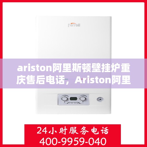ariston阿里斯顿壁挂炉重庆售后电话，Ariston阿里斯顿壁挂炉重庆售后服务热线及维修指南