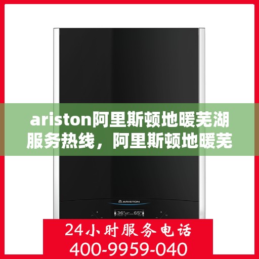 ariston阿里斯顿地暖芜湖服务热线，阿里斯顿地暖芜湖服务热线，专业解决您的温暖需求