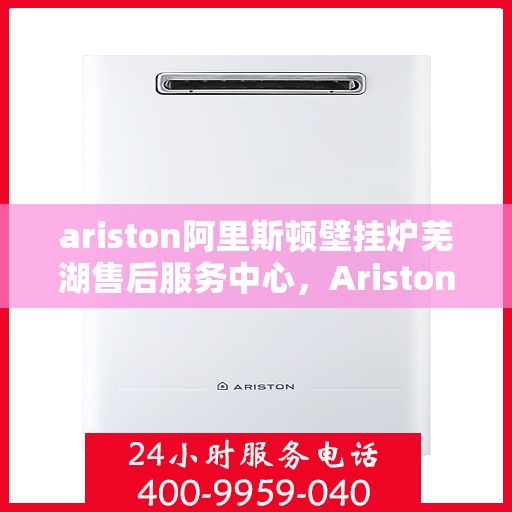 ariston阿里斯顿壁挂炉芜湖售后服务中心，Ariston阿里斯顿壁挂炉芜湖售后服务中心，专业维修与优质服务