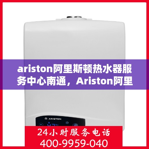 ariston阿里斯顿热水器服务中心南通，Ariston阿里斯顿热水器南通服务中心，专业维修与保养一站式解决方案