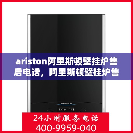 ariston阿里斯顿壁挂炉售后电话，阿里斯顿壁挂炉售后服务热线及电话解决方案