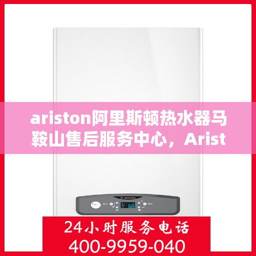 ariston阿里斯顿热水器马鞍山售后服务中心，Ariston阿里斯顿热水器马鞍山售后服务中心，专业维修与优质服务