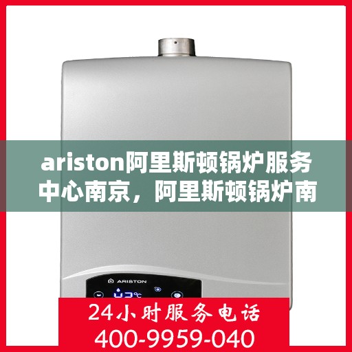 ariston阿里斯顿锅炉服务中心南京，阿里斯顿锅炉南京服务中心，专业维修与保养，为您的锅炉保驾护航