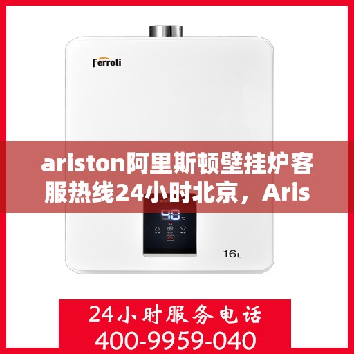 ariston阿里斯顿壁挂炉客服热线24小时北京，Ariston阿里斯顿壁挂炉北京24小时客服热线全攻略
