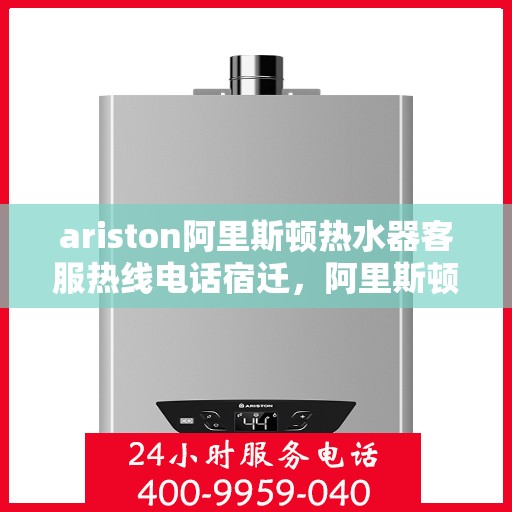 ariston阿里斯顿热水器客服热线电话宿迁，阿里斯顿热水器宿迁客服热线电话全攻略