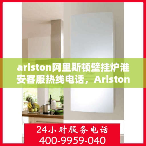 ariston阿里斯顿壁挂炉淮安客服热线电话，Ariston阿里斯顿壁挂炉淮安客服热线全攻略，专业解答，温暖您的生活