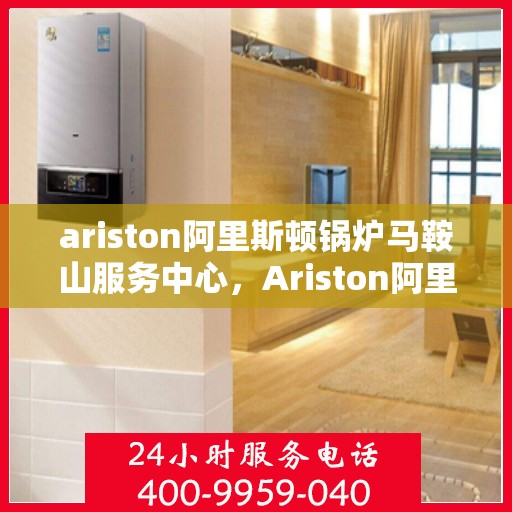 ariston阿里斯顿锅炉马鞍山服务中心，Ariston阿里斯顿锅炉马鞍山专业服务中心
