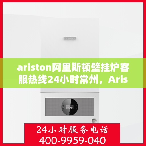 ariston阿里斯顿壁挂炉客服热线24小时常州，Ariston阿里斯顿壁挂炉常州24小时客服热线全面服务
