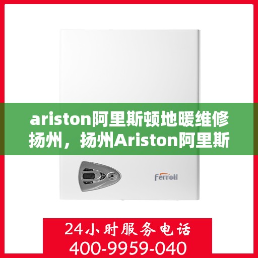 ariston阿里斯顿地暖维修扬州，扬州Ariston阿里斯顿地暖故障维修专家解析与指南